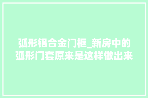 弧形铝合金门框_新房中的弧形门套原来是这样做出来的看完又长见识了