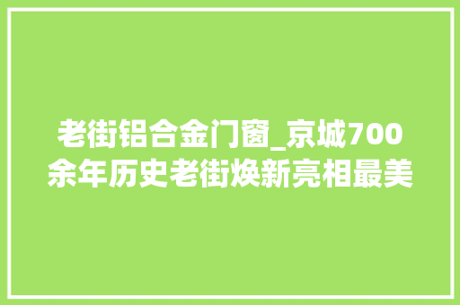 老街铝合金门窗_京城700余年历史老街焕新亮相最美大年夜街重现往昔芳华
