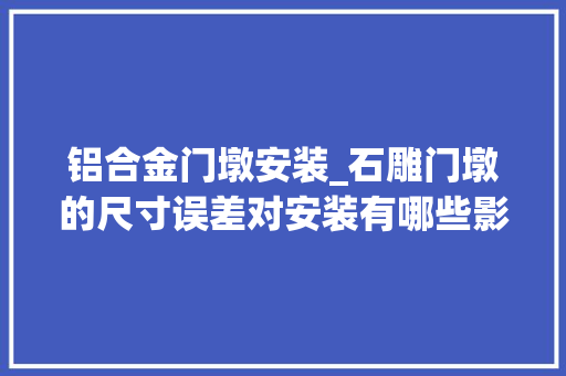 铝合金门墩安装_石雕门墩的尺寸误差对安装有哪些影响
