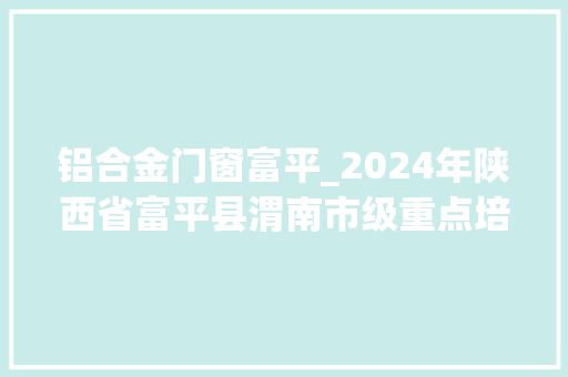 铝合金门窗富平_2024年陕西省富平县渭南市级重点培植项目54项