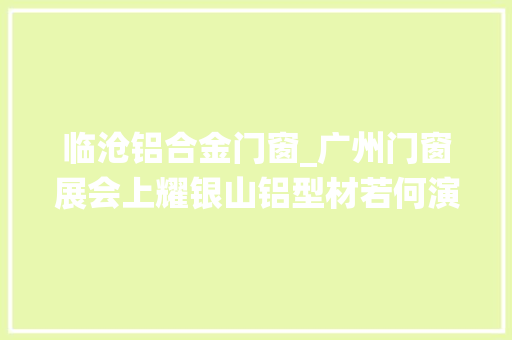 临沧铝合金门窗_广州门窗展会上耀银山铝型材若何演绎现代美学