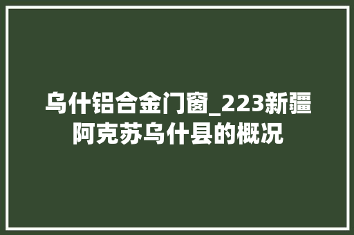 乌什铝合金门窗_223新疆阿克苏乌什县的概况