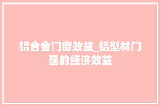 铝合金门窗效益_铝型材门窗的经济效益