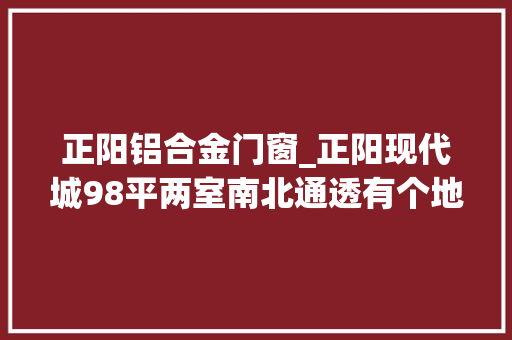 正阳铝合金门窗_正阳现代城98平两室南北通透有个地下车位满五独一