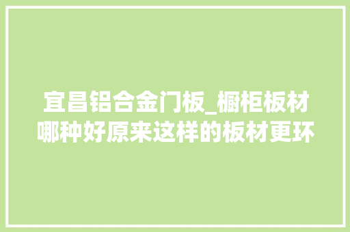 宜昌铝合金门板_橱柜板材哪种好原来这样的板材更环保健康