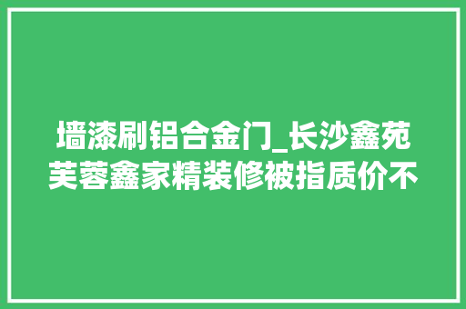 墙漆刷铝合金门_长沙鑫苑芙蓉鑫家精装修被指质价不符怒怼记者为什么需要媒体监督