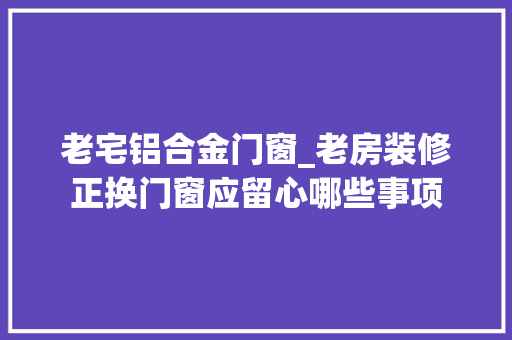 老宅铝合金门窗_老房装修正换门窗应留心哪些事项