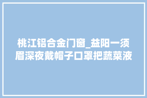 桃江铝合金门窗_益阳一须眉深夜戴帽子口罩把蔬菜液化气罐铝合金门窗都偷了