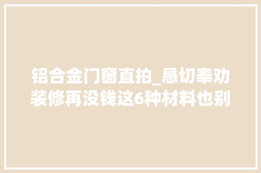 铝合金门窗直拍_恳切奉劝装修再没钱这6种材料也别省钱不然会影响生活质量
