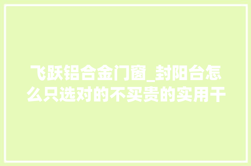 飞跃铝合金门窗_封阳台怎么只选对的不买贵的实用干货看完不买错