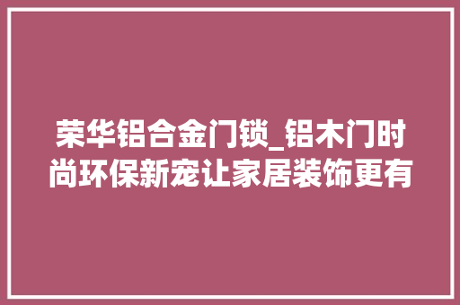 荣华铝合金门锁_铝木门时尚环保新宠让家居装饰更有质感