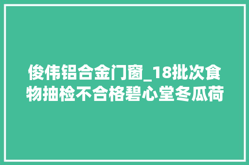 俊伟铝合金门窗_18批次食物抽检不合格碧心堂冬瓜荷叶茶检出咖啡因