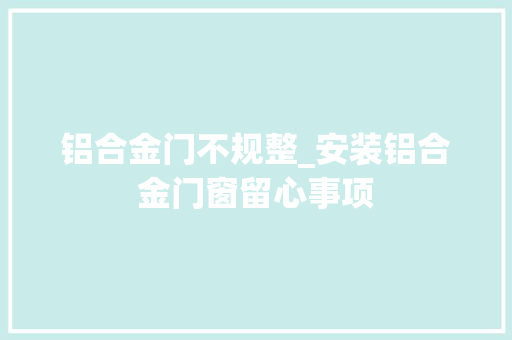 铝合金门不规整_安装铝合金门窗留心事项