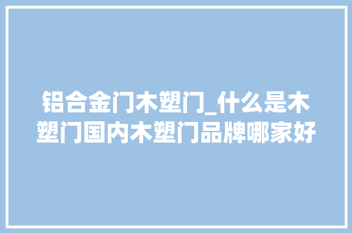 铝合金门木塑门_什么是木塑门国内木塑门品牌哪家好江苏美乐嘉木门
