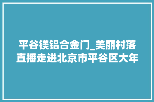 平谷镁铝合金门_美丽村落直播走进北京市平谷区大年夜兴庄镇西柏店村赏菊海品菊喷鼻香