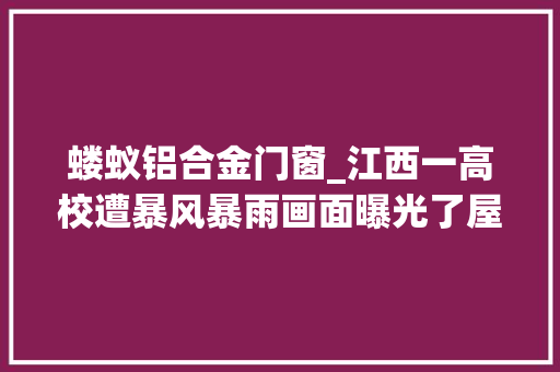 蝼蚁铝合金门窗_江西一高校遭暴风暴雨画面曝光了屋内一片狼藉学生合