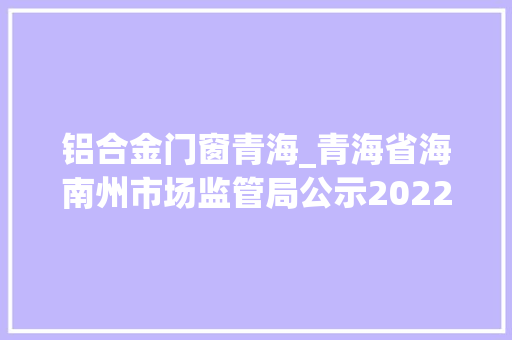 铝合金门窗青海_青海省海南州市场监管局公示2022年产商品格量监督抽查结果