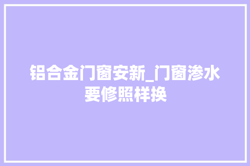 铝合金门窗安新_门窗渗水要修照样换