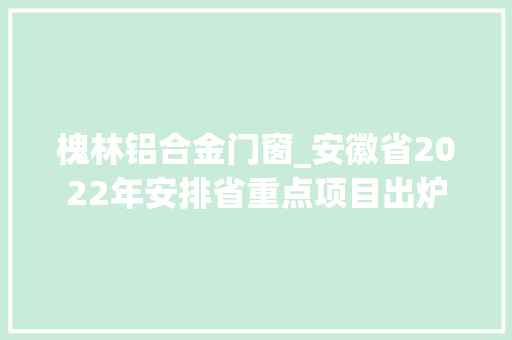 槐林铝合金门窗_安徽省2022年安排省重点项目出炉