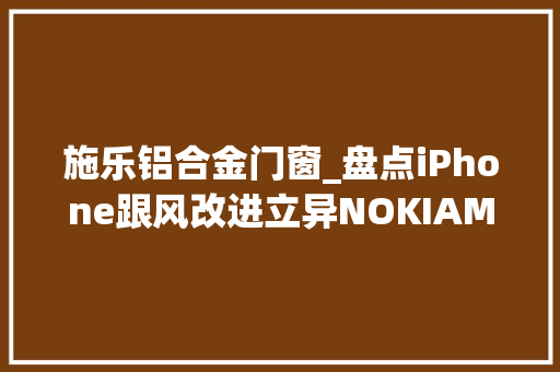 施乐铝合金门窗_盘点iPhone跟风改进立异NOKIAMOTOSE华米OV爱恨情愁