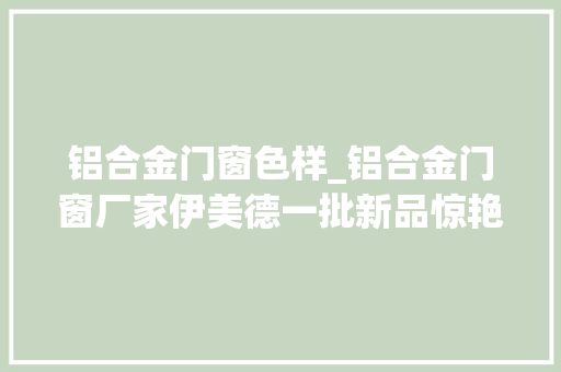 铝合金门窗色样_铝合金门窗厂家伊美德一批新品惊艳亮相大年夜批客户陆续到访