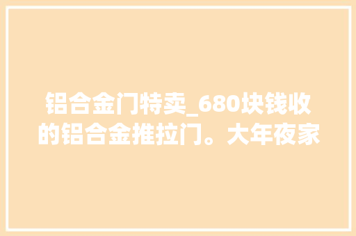 铝合金门特卖_680块钱收的铝合金推拉门。大年夜家以为划算不