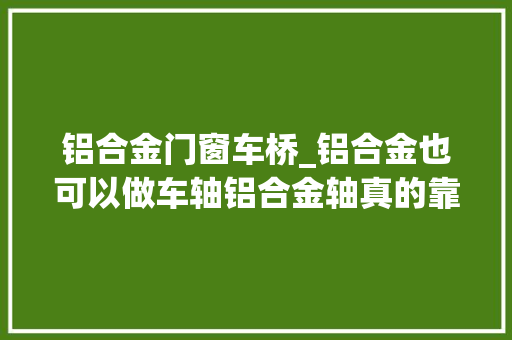 铝合金门窗车桥_铝合金也可以做车轴铝合金轴真的靠谱