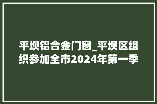 平坝铝合金门窗_平坝区组织参加全市2024年第一季度重大年夜项目集中开工