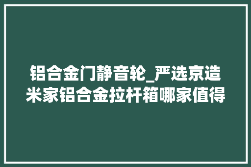 铝合金门静音轮_严选京造米家铝合金拉杆箱哪家值得买