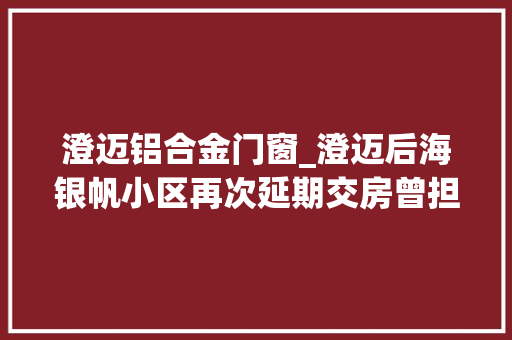 澄迈铝合金门窗_澄迈后海银帆小区再次延期交房曾担保春节前入住开拓商这有什么奇怪的