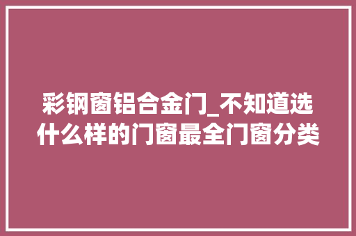 彩钢窗铝合金门_不知道选什么样的门窗最全门窗分类及动图分享