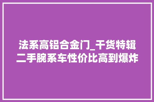 法系高铝合金门_干货特辑二手腕系车性价比高到爆炸但你必须知道这6个通病