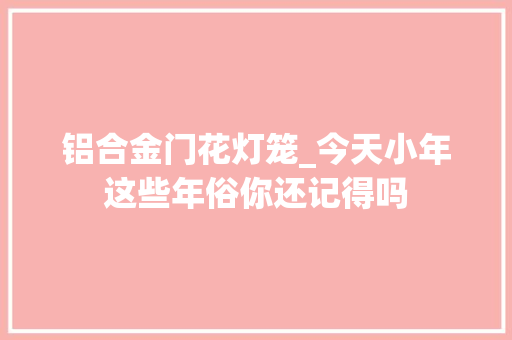 铝合金门花灯笼_今天小年这些年俗你还记得吗