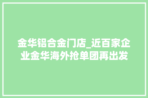 金华铝合金门店_近百家企业金华海外抢单团再出发