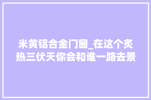 米黄铝合金门窗_在这个炙热三伏天你会和谁一路去景德镇不雅赏小清新的米黄釉