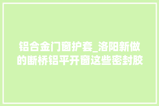 铝合金门窗护套_洛阳新做的断桥铝平开窗这些密封胶条不装等于白装了