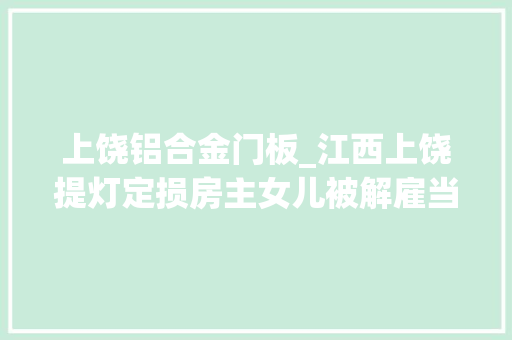 上饶铝合金门板_江西上饶提灯定损房主女儿被解雇当地街道办没据说