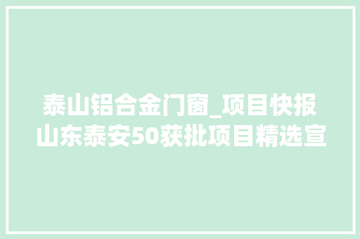 泰山铝合金门窗_项目快报山东泰安50获批项目精选宣告抓住就是商机