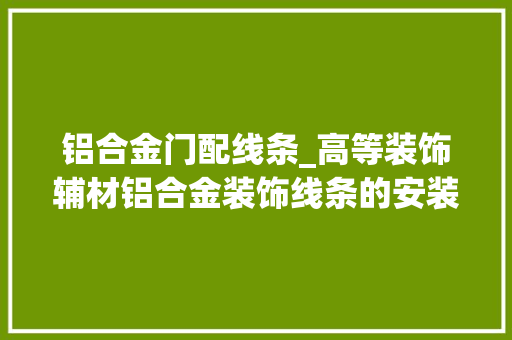 铝合金门配线条_高等装饰辅材铝合金装饰线条的安装施工方法