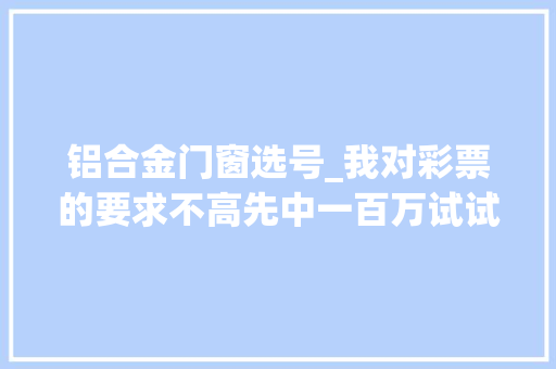 铝合金门窗选号_我对彩票的要求不高先中一百万试试头彩上