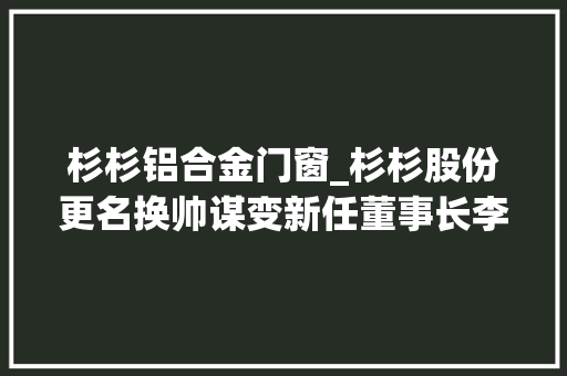 杉杉铝合金门窗_杉杉股份更名换帅谋变新任董事长李智华若何全锂以赴