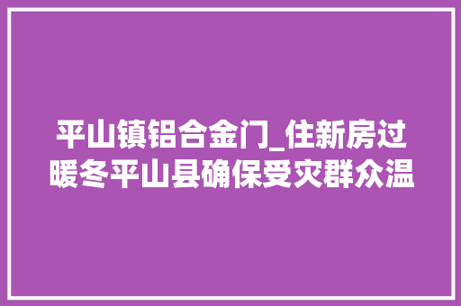 平山镇铝合金门_住新房过暖冬平山县确保受灾群众温暖过冬