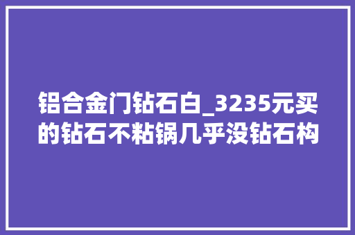 铝合金门钻石白_3235元买的钻石不粘锅几乎没钻石构成敲诈吗庭审法官解读