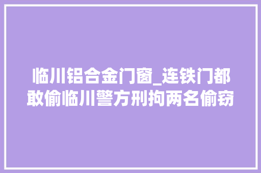 临川铝合金门窗_连铁门都敢偷临川警方刑拘两名偷窃嫌疑人