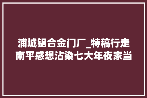浦城铝合金门厂_特稿行走南平感想沾染七大年夜家当绿色成长的闽北脉动