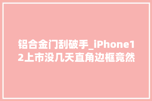 铝合金门刮破手_iPhone12上市没几天直角边框竟然用手指划破了