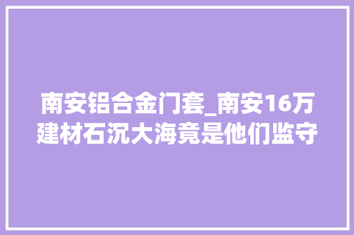 南安铝合金门套_南安16万建材石沉大海竟是他们监守自盗