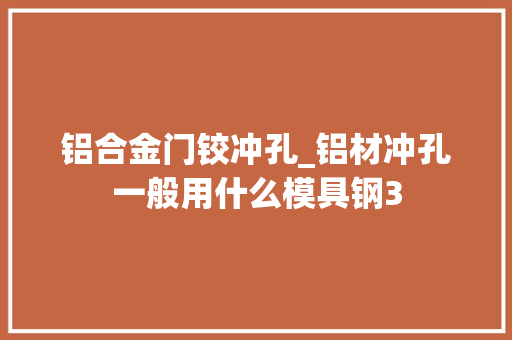 铝合金门铰冲孔_铝材冲孔一般用什么模具钢3