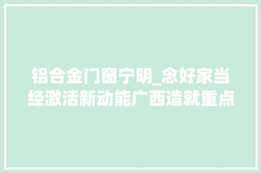 铝合金门窗宁明_念好家当经激活新动能广西造就重点家当释放成长潜力