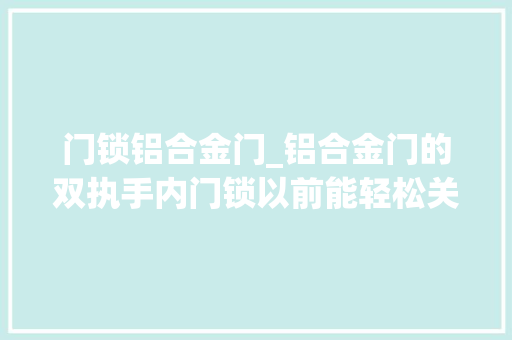 门锁铝合金门_铝合金门的双执手内门锁以前能轻松关门现在关闭不了是怎么回事